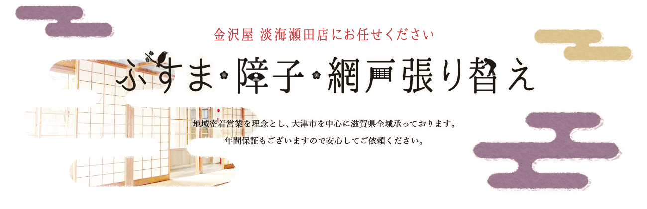 金沢屋 淡海瀬田店にお任せください ふすま・障子・網戸張替え　地域密着営業を理念とし、大津市を中心に滋賀県全域承っております。　年間保証もございますので安心してご依頼ください。